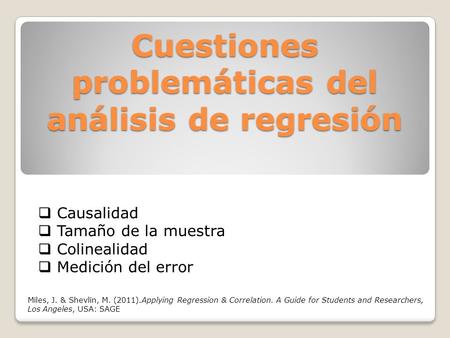 Cuestiones problemáticas del análisis de regresión  Causalidad  Tamaño de la muestra  Colinealidad  Medición del error Miles, J. & Shevlin, M. (2011).Applying.