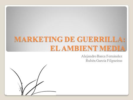 MARKETING DE GUERRILLA: EL AMBIENT MEDIA Alejandro Barca Fernández Rubén García Filgueiras.