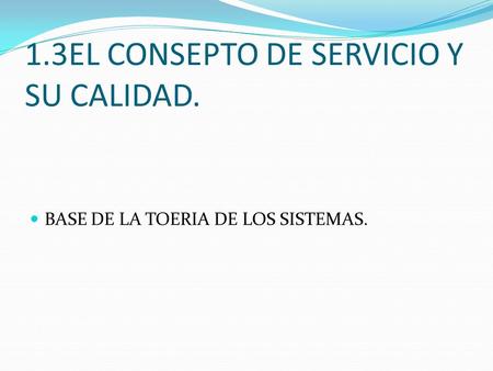 1.3EL CONSEPTO DE SERVICIO Y SU CALIDAD. BASE DE LA TOERIA DE LOS SISTEMAS.