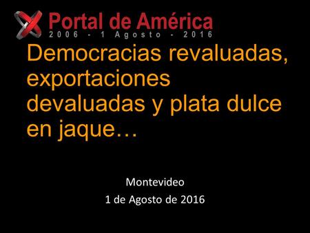 Democracias revaluadas, exportaciones devaluadas y plata dulce en jaque… Montevideo 1 de Agosto de 2016.