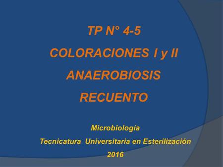 TP N° 4-5 COLORACIONES I y II ANAEROBIOSIS RECUENTO Microbiología Tecnicatura Universitaria en Esterilización 2016.