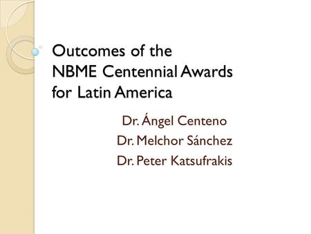 Outcomes of the NBME Centennial Awards for Latin America Dr. Ángel Centeno Dr. Melchor Sánchez Dr. Peter Katsufrakis.
