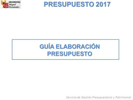 PRESUPUESTO 2017 GUÍA ELABORACIÓN PRESUPUESTO Servicio de Gestión Presupuestaria y Patrimonial.
