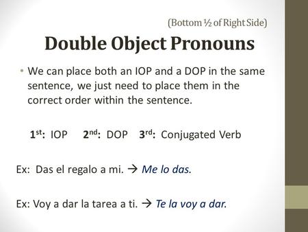 (Bottom ½ of Right Side) Double Object Pronouns We can place both an IOP and a DOP in the same sentence, we just need to place them in the correct order.