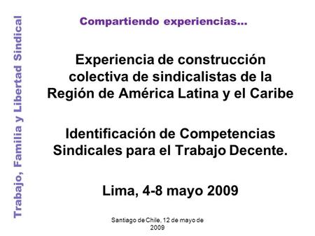 Compartiendo experiencias… Trabajo, Familia y Libertad Sindical Santiago de Chile, 12 de mayo de 2009 Experiencia de construcción colectiva de sindicalistas.