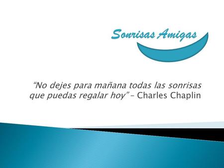 “No dejes para mañana todas las sonrisas que puedas regalar hoy” – Charles Chaplin.