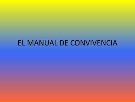 EL MANUAL DE CONVIVENCIA. QUE ES EL MANUAL DE CONVIVENCIA El Manual de Convivencia es el conjunto de normas que rigen los Estamentos de la institución,