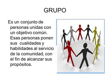 GRUPO Es un conjunto de personas unidas con un objetivo común. Esas personas ponen sus cualidades y habilidades al servicio de la comunidad, con el fin.