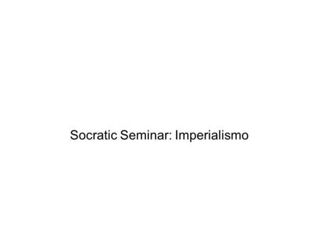 Socratic Seminar: Imperialismo. Propósito ● Hacer que todas los estudiantes piensan y hablan ● Hacer que todos los estudiantes escuchan a perspectivas.