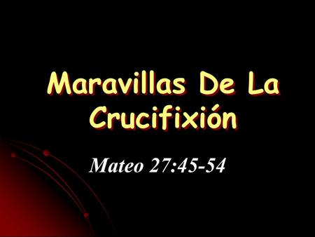 Maravillas De La Crucifixión Mateo 27:45-54. 45 “Y desde la hora sexta hubo tinieblas sobre toda la tierra hasta la hora novena. 46 Cerca de la hora novena,