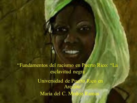 “Fundamentos del racismo en Puerto Rico: “La esclavitud negra Universidad de Puerto Rico en Arecibo María del C. Muñoz Ramos.