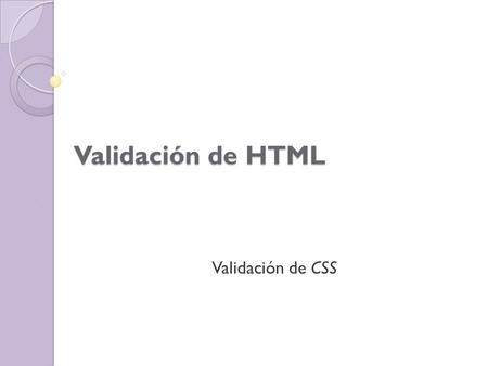 Validación de HTML Validación de CSS. Validación de HTML Desarrollado por: W3C Tipo de Recurso: Programa – Software Tipo de Destinatario: General Tipo.