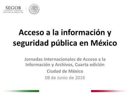 Acceso a la información y seguridad pública en México Jornadas Internacionales de Acceso a la Información y Archivos, Cuarta edición Ciudad de México 08.