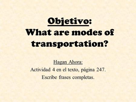 Objetivo: What are modes of transportation? Hagan Ahora: Actividad 4 en el texto, página 247. Escribe frases completas.