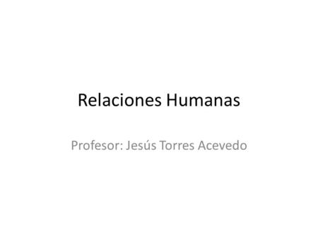 Relaciones Humanas Profesor: Jesús Torres Acevedo.