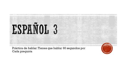 Práctica de hablar: Tienes que hablar 60 segundos por Cada pregunta.