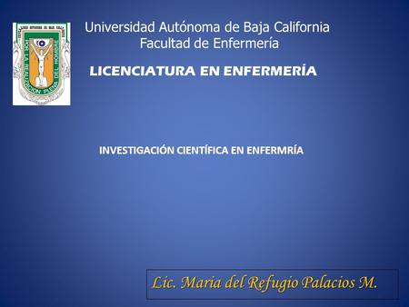 Universidad Autónoma de Baja California Facultad de Enfermería LICENCIATURA EN ENFERMERÍA INVESTIGACIÓN CIENTÍFICA EN ENFERMRÍA Lic. Maria del Refugio.