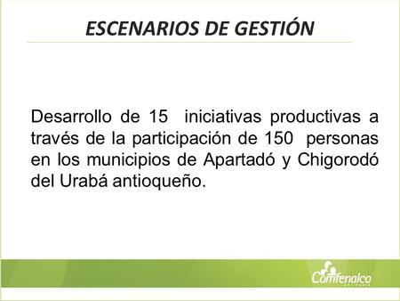 ESCENARIOS DE GESTIÓN Desarrollo de 15 iniciativas productivas a través de la participación de 150 personas en los municipios de Apartadó y Chigorodó del.