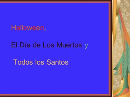 Halloween, El Día de Los Muertos y Todos los Santos.