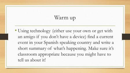Warm up Using technology (either use your own or get with an amigo if you don’t have a device) find a current event in your Spanish speaking country and.