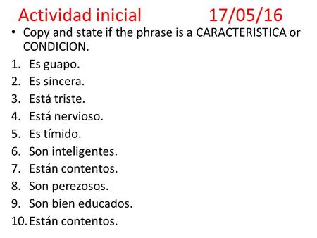 Copy and state if the phrase is a CARACTERISTICA or CONDICION. 1.Es guapo. 2.Es sincera. 3.Está triste. 4.Está nervioso. 5.Es tímido. 6.Son inteligentes.