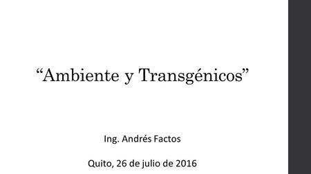 “Ambiente y Transgénicos” Ing. Andrés Factos Quito, 26 de julio de 2016.