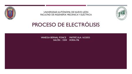 PROCESO DE ELECTRÓLISIS VANESSA BERNAL PONCE MATRÍCULA: 1632055 SALÓN : 3204 HORA: M6 UNIVERSIDAD AUTÓNOMA DE NUEVO LEÓN FACULTAD DE INGENIERÍA MECÁNICA.