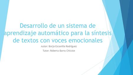 Desarrollo de un sistema de aprendizaje automático para la síntesis de textos con voces emocionales Autor: Borja Escanilla Rodríguez Tutor: Roberto Barra.