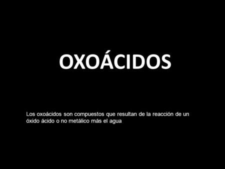 OXOÁCIDOS Los oxoácidos son compuestos que resultan de la reacción de un óxido ácido o no metálico más el agua.