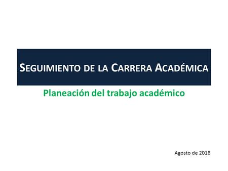 S EGUIMIENTO DE LA C ARRERA A CADÉMICA Planeación del trabajo académico Agosto de 2016.