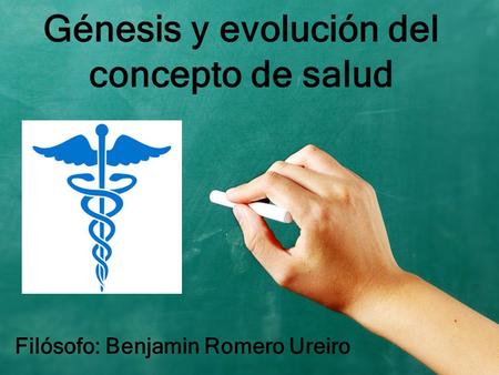 Génesis y evolución del concepto de salud Filósofo: Benjamin Romero Ureiro.