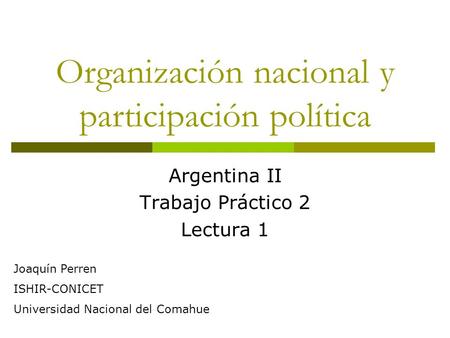 Organización nacional y participación política Argentina II Trabajo Práctico 2 Lectura 1 Joaquín Perren ISHIR-CONICET Universidad Nacional del Comahue.