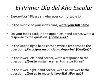 El Primer Día del Año Escolar Bienvenidos! Please sit wherever comfortable In the middle of your index card, write your full name. On your index card,