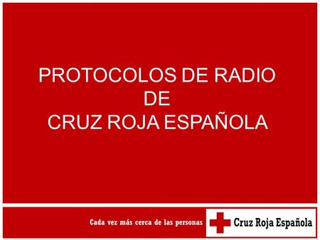 PROTOCOLOS DE RADIO DE CRUZ ROJA ESPAÑOLA. NORMAS GENERALES EN RADIOTELEFONÍA ESCUCHAR SIEMPRE antes de transmitir Hablar CLARA y LENTAMENTE Dar tiempo.