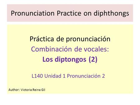 Pronunciation Practice on diphthongs Práctica de pronunciación Combinación de vocales: Los diptongos (2) L140 Unidad 1 Pronunciación 2 Author: Victoria.