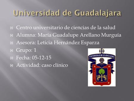  Centro universitario de ciencias de la salud  Alumna: María Guadalupe Arellano Murguía  Asesora: Leticia Hernández Esparza  Grupo: 1  Fecha: 05-12-15.