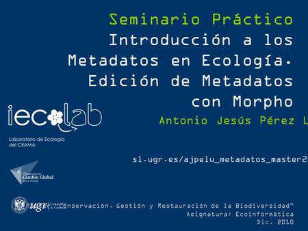 Master “Conservación, Gestión y Restauración de la Biodiversidad” Asignatura: Ecoinformática Dic. 2010 Seminario Práctico Introducción a los Metadatos.