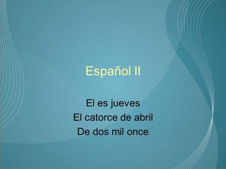 Español II El es jueves El catorce de abril De dos mil once.