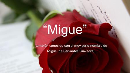 “Migue” (también conocido con el muy serio nombre de Miguel de Cervantes Saavedra)
