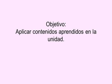 Objetivo: Aplicar contenidos aprendidos en la unidad.