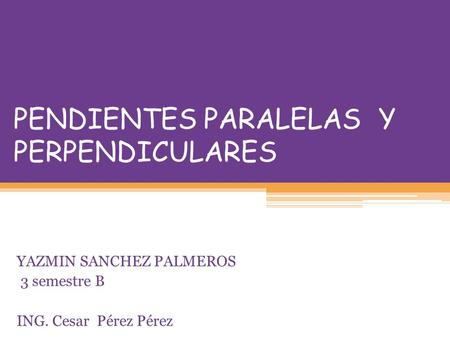 PENDIENTES PARALELAS Y PERPENDICULARES YAZMIN SANCHEZ PALMEROS 3 semestre B ING. Cesar Pérez Pérez.