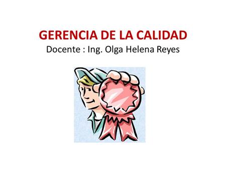 GERENCIA DE LA CALIDAD Docente : Ing. Olga Helena Reyes.