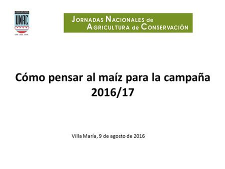 Cómo pensar al maíz para la campaña 2016/17 Villa María, 9 de agosto de 2016.
