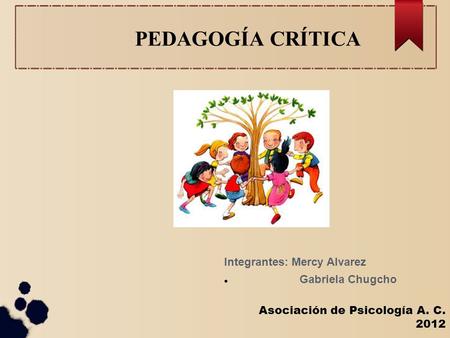 PEDAGOGÍA CRÍTICA Asociación de Psicología A. C. 2012 Integrantes: Mercy Alvarez Gabriela Chugcho.