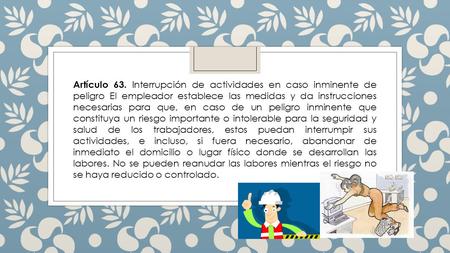 Artículo 63. Interrupción de actividades en caso inminente de peligro El empleador establece las medidas y da instrucciones necesarias para que, en caso.