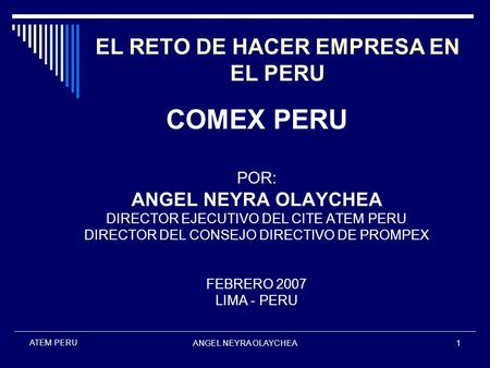 ANGEL NEYRA OLAYCHEA1 ATEM PERU EL RETO DE HACER EMPRESA EN EL PERU COMEX PERU POR: ANGEL NEYRA OLAYCHEA DIRECTOR EJECUTIVO DEL CITE ATEM PERU DIRECTOR.