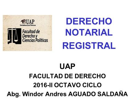 DERECHO NOTARIAL REGISTRAL UAP FACULTAD DE DERECHO 2016-II OCTAVO CICLO Abg. Windor Andres AGUADO SALDAÑA.