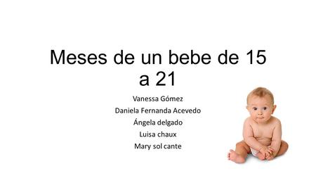 Meses de un bebe de 15 a 21 Vanessa Gómez Daniela Fernanda Acevedo Ángela delgado Luisa chaux Mary sol cante.
