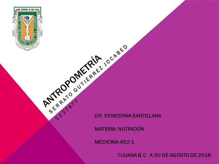 ANTROPOMETRÍA SERRATO GUTIÉRREZ JOCABED 1227477 DR. ERNESTINA SANTILLANA MATERIA: NUTRICIÓN MEDICINA 452-1 TIJUANA B.C. A 30 DE AGOSTO DE 2016.