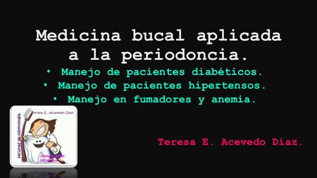 Medicina bucal aplicada a la periodoncia. Manejo de pacientes diabéticos. Manejo de pacientes hipertensos. Manejo en fumadores y anemia. Teresa E. Acevedo.